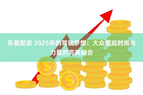 乐盈配资 2025年的驾驶梦想：大众揽巡时尚与力量的完美融合