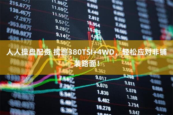 人人操盘配资 揽巡380TSI+4WD，轻松应对非铺装路面！