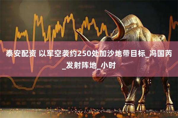 泰安配资 以军空袭约250处加沙地带目标_冯国芮_发射阵地_小时