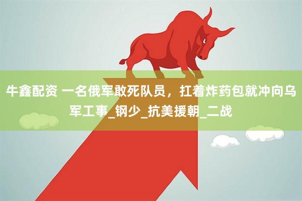 牛鑫配资 一名俄军敢死队员，扛着炸药包就冲向乌军工事_钢少_抗美援朝_二战