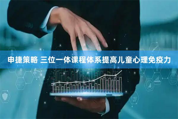 申捷策略 三位一体课程体系提高儿童心理免疫力