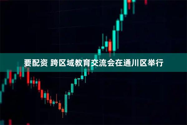 要配资 跨区域教育交流会在通川区举行