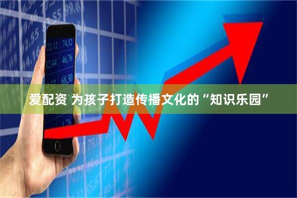 爱配资 为孩子打造传播文化的“知识乐园”