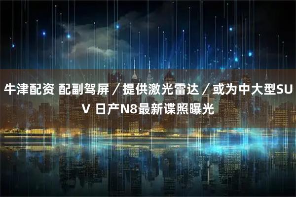 牛津配资 配副驾屏／提供激光雷达／或为中大型SUV 日产N8最新谍照曝光