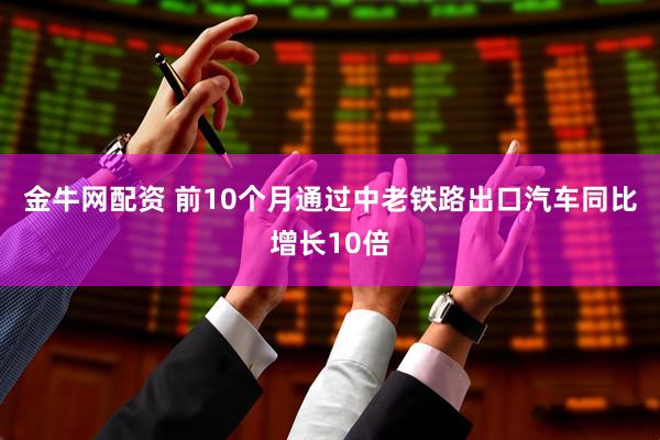 金牛网配资 前10个月通过中老铁路出口汽车同比增长10倍