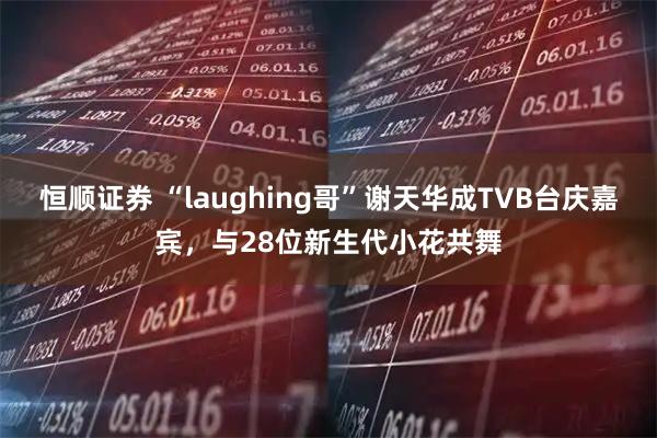 恒顺证券 “laughing哥”谢天华成TVB台庆嘉宾，与28位新生代小花共舞