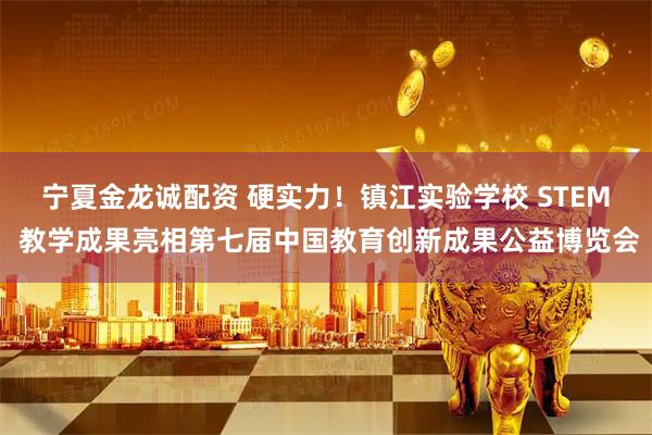 宁夏金龙诚配资 硬实力！镇江实验学校 STEM 教学成果亮相第七届中国教育创新成果公益博览会