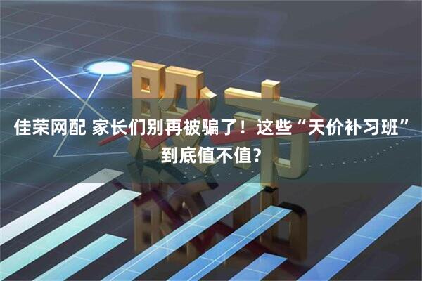佳荣网配 家长们别再被骗了！这些“天价补习班”到底值不值？