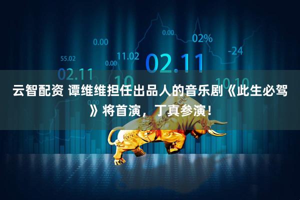 云智配资 谭维维担任出品人的音乐剧《此生必驾》将首演，丁真参演！