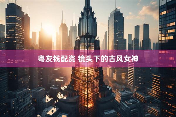 粤友钱配资 镜头下的古风女神