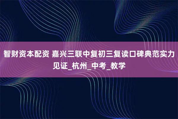 智财资本配资 嘉兴三联中复初三复读口碑典范实力见证_杭州_中考_教学