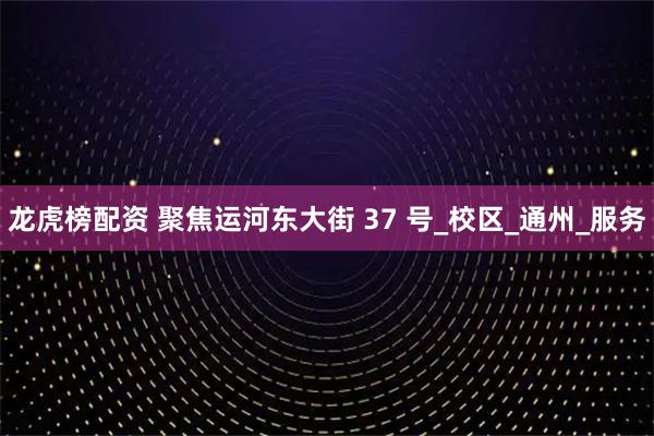 龙虎榜配资 聚焦运河东大街 37 号_校区_通州_服务