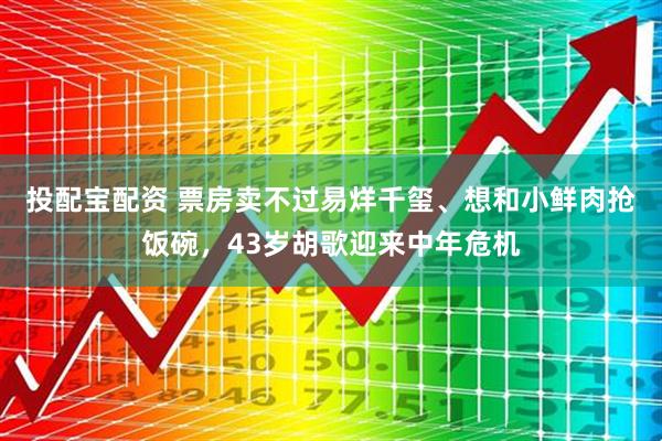 投配宝配资 票房卖不过易烊千玺、想和小鲜肉抢饭碗，43岁胡歌迎来中年危机