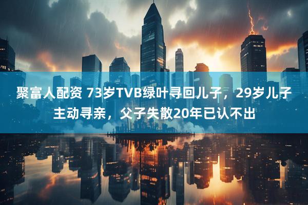 聚富人配资 73岁TVB绿叶寻回儿子，29岁儿子主动寻亲，父子失散20年已认不出
