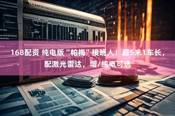 168配资 纯电版“帕梅”接班人！超5米1车长，配激光雷达，增/纯电可选