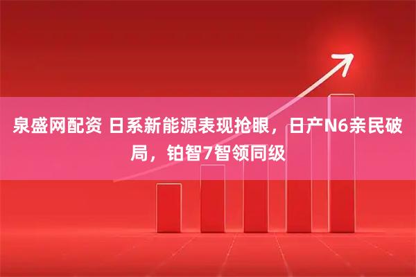 泉盛网配资 日系新能源表现抢眼，日产N6亲民破局，铂智7智领同级