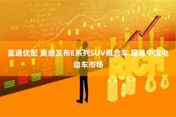 富通优配 奥迪发布E系列SUV概念车 瞄准中国电动车市场