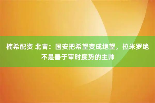 楠希配资 北青：国安把希望变成绝望，拉米罗绝不是善于审时度势的主帅