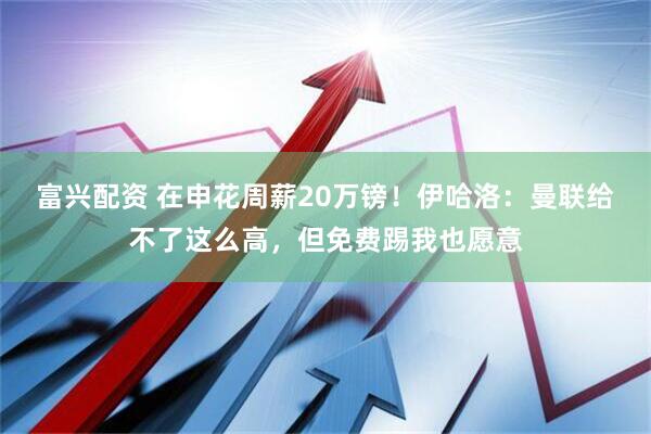 富兴配资 在申花周薪20万镑！伊哈洛：曼联给不了这么高，但免费踢我也愿意