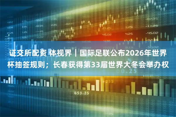 证交所配资 体视界｜国际足联公布2026年世界杯抽签规则；长春获得第33届世界大冬会举办权