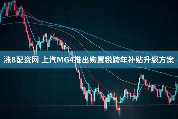 涨8配资网 上汽MG4推出购置税跨年补贴升级方案