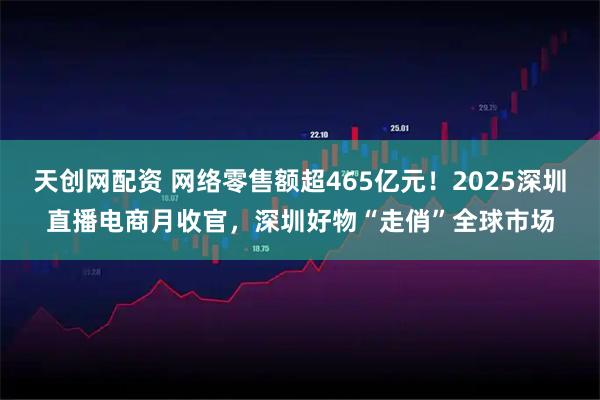 天创网配资 网络零售额超465亿元！2025深圳直播电商月收官，深圳好物“走俏”全球市场