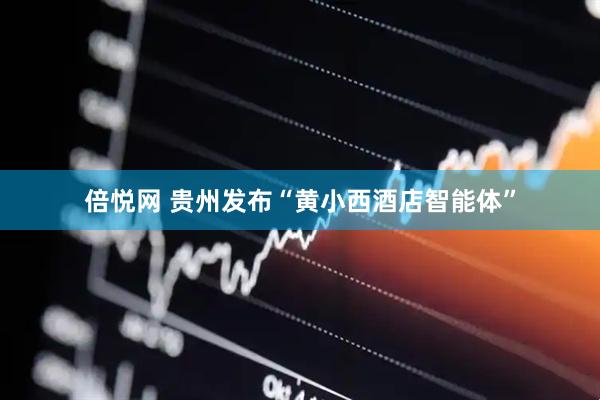倍悦网 贵州发布“黄小西酒店智能体”