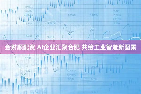 金财顺配资 AI企业汇聚合肥 共绘工业智造新图景