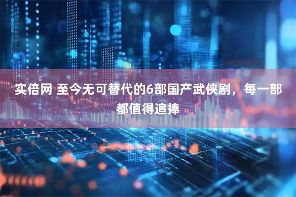 实倍网 至今无可替代的6部国产武侠剧，每一部都值得追捧