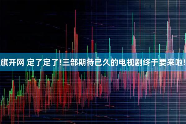 旗开网 定了定了!三部期待已久的电视剧终于要来啦!