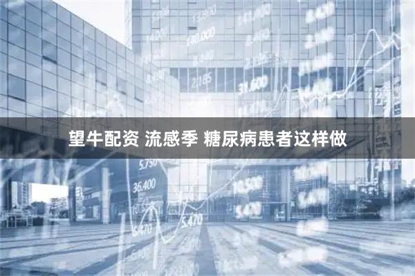 望牛配资 流感季 糖尿病患者这样做