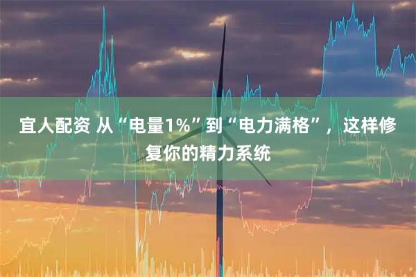 宜人配资 从“电量1%”到“电力满格”，这样修复你的精力系统