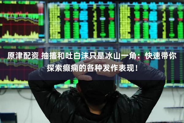 原津配资 抽搐和吐白沫只是冰山一角：快速带你探索癫痫的各种发作表现！
