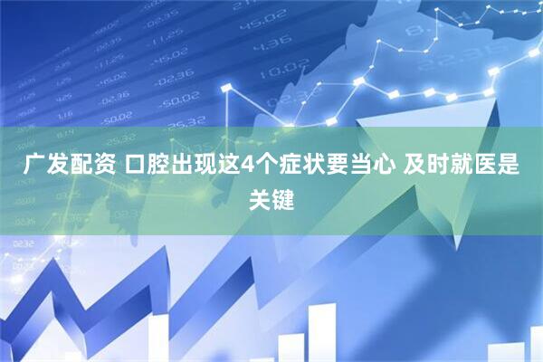 广发配资 口腔出现这4个症状要当心 及时就医是关键