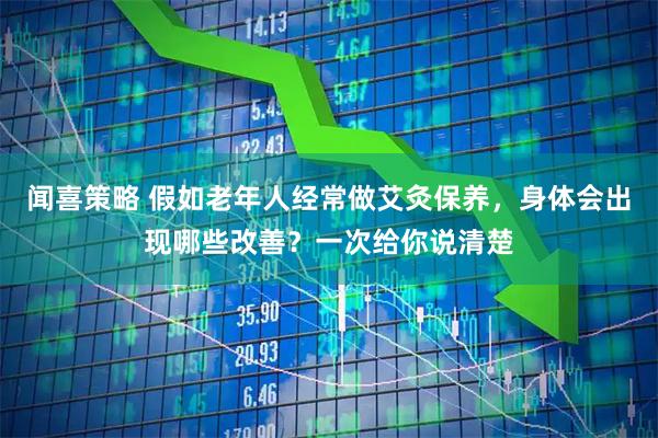 闻喜策略 假如老年人经常做艾灸保养，身体会出现哪些改善？一次给你说清楚