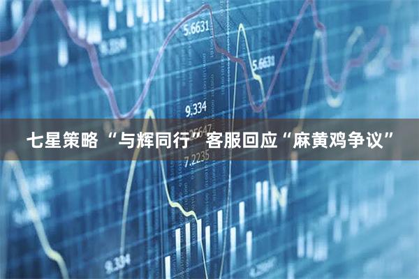 七星策略 “与辉同行”客服回应“麻黄鸡争议”