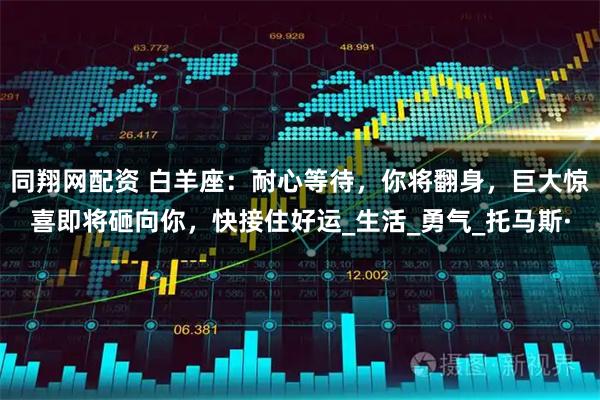 同翔网配资 白羊座：耐心等待，你将翻身，巨大惊喜即将砸向你，快接住好运_生活_勇气_托马斯·