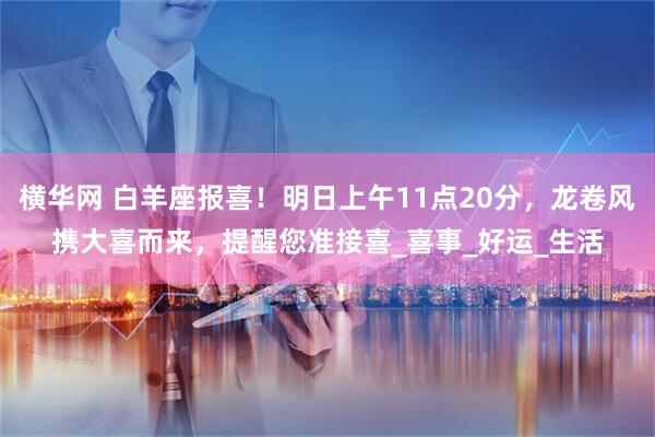横华网 白羊座报喜！明日上午11点20分，龙卷风携大喜而来，提醒您准接喜_喜事_好运_生活