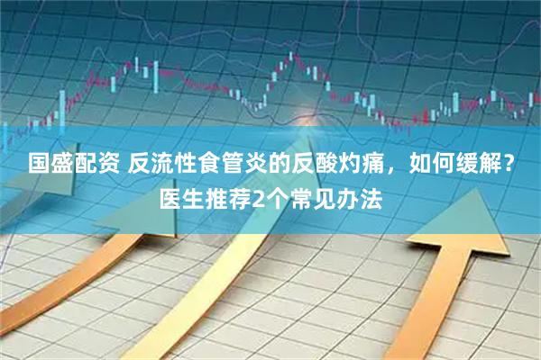 国盛配资 反流性食管炎的反酸灼痛，如何缓解？医生推荐2个常见办法