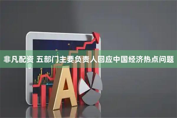 非凡配资 五部门主要负责人回应中国经济热点问题