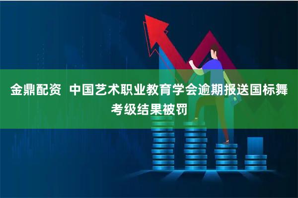 金鼎配资  中国艺术职业教育学会逾期报送国标舞考级结果被罚