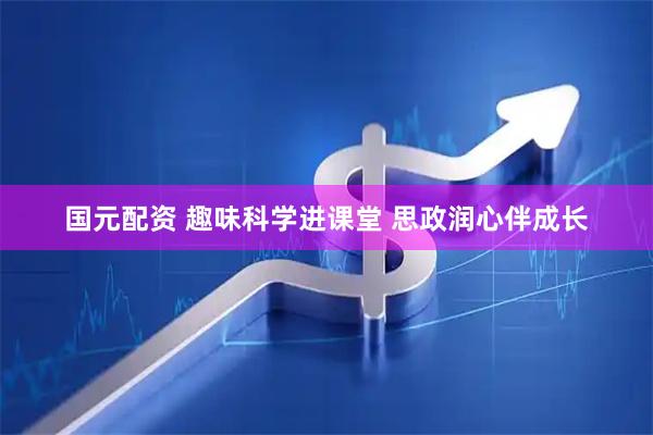 国元配资 趣味科学进课堂 思政润心伴成长
