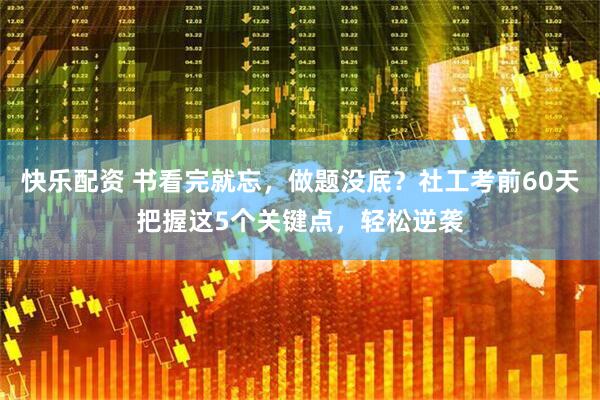 快乐配资 书看完就忘，做题没底？社工考前60天把握这5个关键点，轻松逆袭
