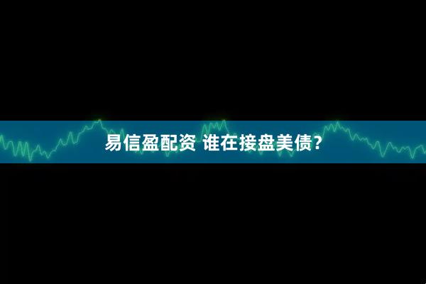 易信盈配资 谁在接盘美债？