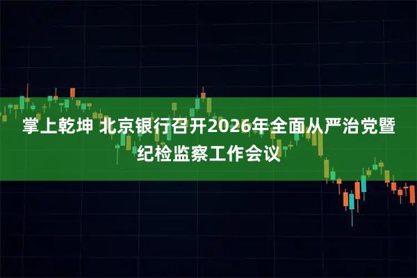 掌上乾坤 北京银行召开2026年全面从严治党暨纪检监察工作会议