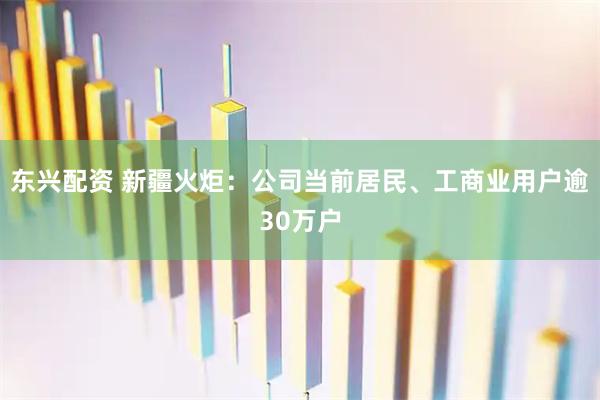 东兴配资 新疆火炬：公司当前居民、工商业用户逾30万户