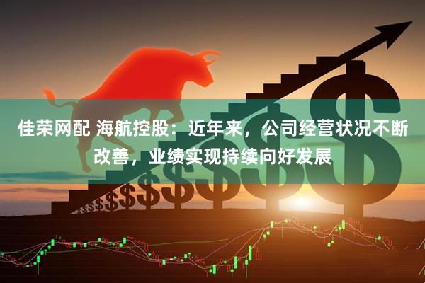 佳荣网配 海航控股：近年来，公司经营状况不断改善，业绩实现持续向好发展