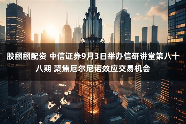 股翻翻配资 中信证券9月3日举办信研讲堂第八十八期 聚焦厄尔尼诺效应交易机会
